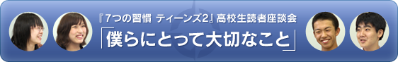 「7つの習慣 ティーンズ2」高校生読者座談会 僕らにとって大切なこと