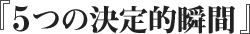 5つの決定的瞬間
