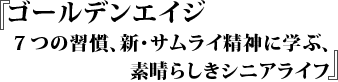 『 ゴールデンエイジ ７つの習慣、新・サムライ精神に学ぶ、素晴らしきシニアライフ』