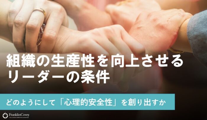 組織の生産性を向上させるリーダーの条件 〜どのようにして「心理的安全性」を創り出すか〜